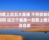 别爱上这五大星座 不然你会很郁闷 这三个星座一旦爱上便无法自拔