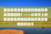 倔强前男友能挽回吗倔强前男友能挽回吗？——从知乎上的答案看情感挽回倔强前男友能挽回吗知乎