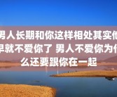 男人长期和你这样相处其实他早就不爱你了 男人不爱你为什么还要跟你在一起