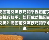 挽回前女友技巧知乎挽回前女友技巧知乎：如何成功挽回前女友？挽回前女友技巧知乎小说
