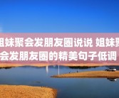 姐妹聚会发朋友圈说说 姐妹聚会发朋友圈的精美句子低调 