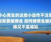 小心男生的这些小动作不注意你就要被撩走 如何撩男生被拒绝又不显尴尬