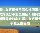 婚礼女方说分手怎么挽回婚礼女方说分手怎么挽回？如何重新赢得她的心？婚礼女方说分手怎么挽回她