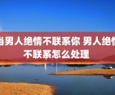 当男人绝情不联系你 男人绝情不联系怎么处理 