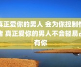真正爱你的男人 会为你控制情绪 真正爱你的男人不会轻易占有你