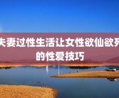 夫妻过性生活让女性欲仙欲死的性爱技巧