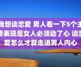 我想谈恋爱 男人看一下5个主要表现是女人必须动了心 谈恋爱怎么才算走进男人内心