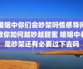 婚姻中你们会吵架吗情感导师教你如何越吵越甜蜜 婚姻中老是吵架还有必要过下去吗