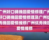 广州好口碑挽回爱情修理广州好口碑挽回爱情修理及广州优秀挽回爱情维修广州优秀挽回爱情维修