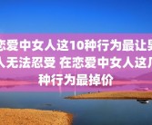 恋爱中女人这10种行为最让男人无法忍受 在恋爱中女人这几种行为最掉价
