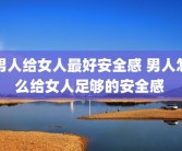 男人给女人最好安全感 男人怎么给女人足够的安全感 