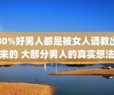 80%好男人都是被女人调教出来的 大部分男人的真实想法