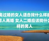 离过婚的女人适合找什么样的男人再婚 女人二婚应该找什么样的男人