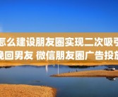 怎么建设朋友圈实现二次吸引挽回男友 微信朋友圈广告投放