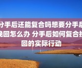 分手后还能复合吗想要分手后挽回怎么办 分手后如何复合挽回的实际行动