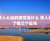 男人心动的感觉是什么 男人动了情三个征兆 