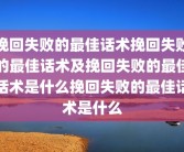 挽回失败的最佳话术挽回失败的最佳话术及挽回失败的最佳话术是什么挽回失败的最佳话术是什么