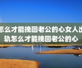 怎么才能挽回老公的心女人出轨怎么才能挽回老公的心