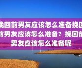 挽回前男友应该怎么准备挽回前男友应该怎么准备？挽回前男友应该怎么准备呢