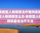 依赖型人格障碍治疗难吗依赖型人格障碍怎么办 依赖型人格障碍最佳治疗方法