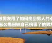 被男友甩了如何挽回男人的心 怎么挽回被自己伤害了的男友
