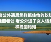 老公外遇后怎样抓住他的软肋挽回老公 老公外遇了女人该怎样挽回婚姻