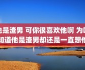 他是渣男 可你很喜欢他啊 为啥知道他是渣男却还是一直想他