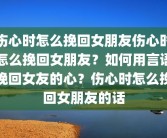 伤心时怎么挽回女朋友伤心时怎么挽回女朋友？如何用言语挽回女友的心？伤心时怎么挽回女朋友的话