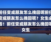 前任变成朋友怎么挽回呢前任变成朋友怎么挽回呢？女生必看！前任变成朋友怎么挽回呢女生