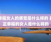 幸福女人的感觉是什么样的 真正幸福的女人是什么样的