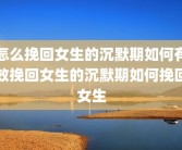 怎么挽回女生的沉默期如何有效挽回女生的沉默期如何挽回女生