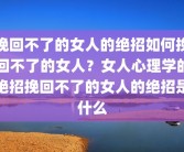 挽回不了的女人的绝招如何挽回不了的女人？女人心理学的绝招挽回不了的女人的绝招是什么
