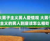 大男子主义男人爱情观 大男子主义的男人到底该怎么相处 