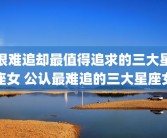 很难追却最值得追求的三大星座女 公认最难追的三大星座女