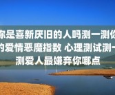 你是喜新厌旧的人吗测一测你的爱情恶魔指数 心理测试测一测爱人最嫌弃你哪点