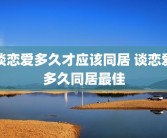 谈恋爱多久才应该同居 谈恋爱多久同居最佳