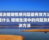 解决婚姻情感问题最有效方法是什么 婚姻生活中的问题及解决方法