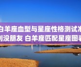 白羊座血型与星座性格测试准到没朋友 白羊座匹配星座图表