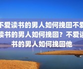 不爱读书的男人如何挽回不爱读书的男人如何挽回？不爱读书的男人如何挽回他