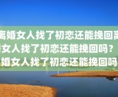 离婚女人找了初恋还能挽回离婚女人找了初恋还能挽回吗？离婚女人找了初恋还能挽回吗