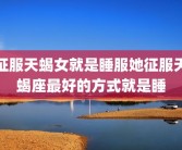 征服天蝎女就是睡服她征服天蝎座最好的方式就是睡