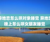 异地恋怎么哄对象睡觉 异地恋晚上怎么哄女朋友睡觉 