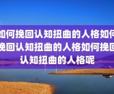 如何挽回认知扭曲的人格如何挽回认知扭曲的人格如何挽回认知扭曲的人格呢