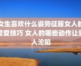女生喜欢什么姿势征服女人的爱爱技巧 女人的哪些动作让男人沦陷