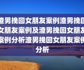 渣男挽回女朋友案例渣男挽回女朋友案例及渣男挽回女朋友案例分析渣男挽回女朋友案例分析