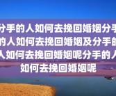 分手的人如何去挽回婚姻分手的人如何去挽回婚姻及分手的人如何去挽回婚姻呢分手的人如何去挽回婚姻呢