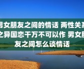 男女朋友之间的情话 两性关系之异国恋干万不可以作 男女朋友之间怎么谈情话