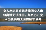女人出轨离婚无法挽回女人出轨离婚无法挽回，怎么办？女人出轨离婚无法挽回怎么办