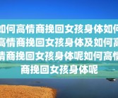 如何高情商挽回女孩身体如何高情商挽回女孩身体及如何高情商挽回女孩身体呢如何高情商挽回女孩身体呢