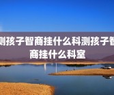 测孩子智商挂什么科测孩子智商挂什么科室